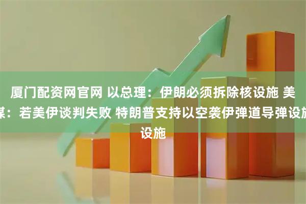 厦门配资网官网 以总理：伊朗必须拆除核设施 美媒：若美伊谈判失败 特朗普支持以空袭伊弹道导弹设施