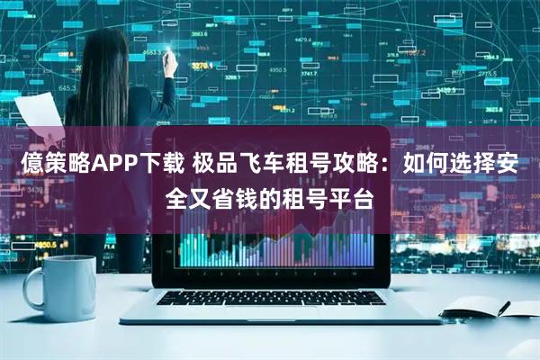 億策略APP下载 极品飞车租号攻略：如何选择安全又省钱的租号平台