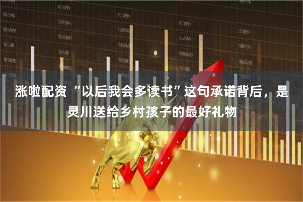 涨啦配资 “以后我会多读书”这句承诺背后，是灵川送给乡村孩子的最好礼物