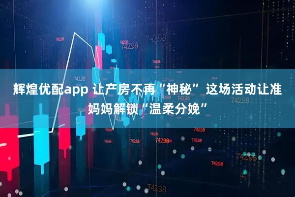 辉煌优配app 让产房不再“神秘” 这场活动让准妈妈解锁“温柔分娩”