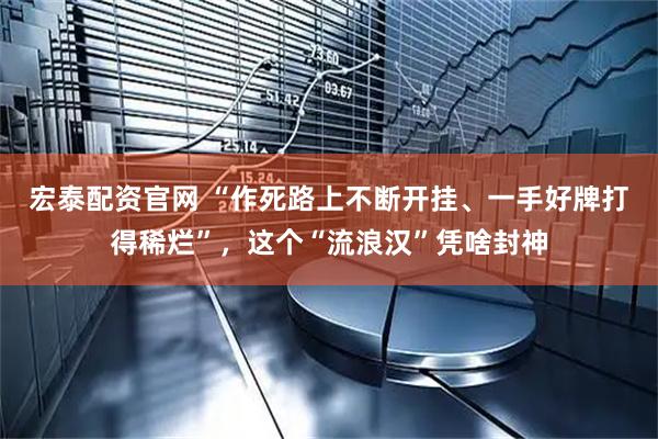 宏泰配资官网 “作死路上不断开挂、一手好牌打得稀烂”，这个“流浪汉”凭啥封神