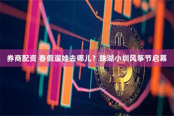 券商配资 春假遛娃去哪儿？珠湖小圳风筝节启幕