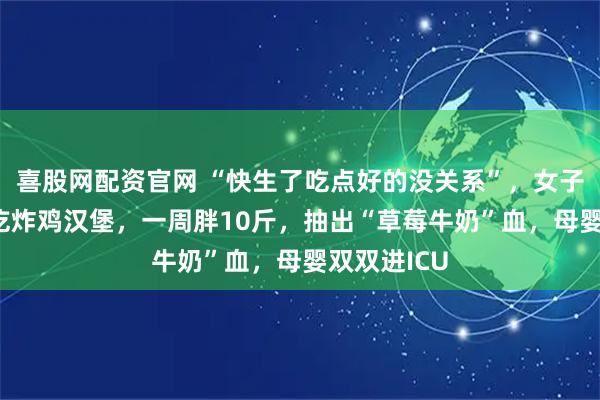 喜股网配资官网 “快生了吃点好的没关系”，女子孕35周狂吃炸鸡汉堡，一周胖10斤，抽出“草莓牛奶”血，母婴双双进ICU