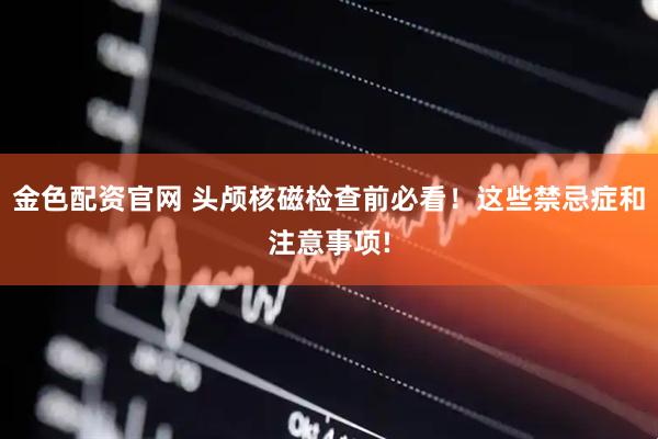 金色配资官网 头颅核磁检查前必看！这些禁忌症和注意事项!
