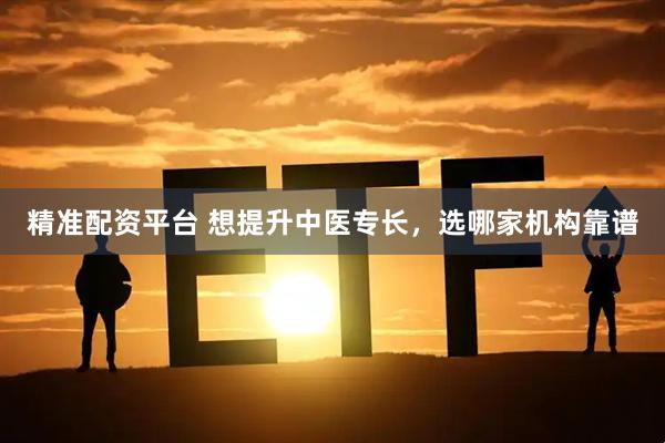 精准配资平台 想提升中医专长，选哪家机构靠谱