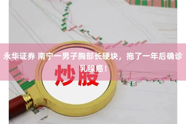 永华证券 南宁一男子胸部长硬块，拖了一年后确诊乳腺癌！