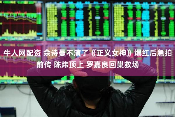 牛人网配资 佘诗曼不演了《正义女神》爆红后急拍前传 陈炜顶上 罗嘉良回巢救场
