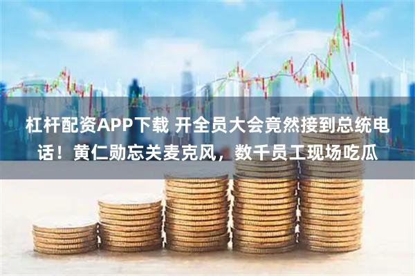 杠杆配资APP下载 开全员大会竟然接到总统电话！黄仁勋忘关麦克风，数千员工现场吃瓜