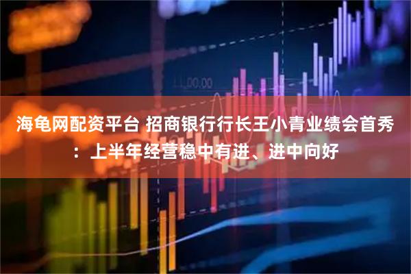 海龟网配资平台 招商银行行长王小青业绩会首秀：上半年经营稳中有进、进中向好