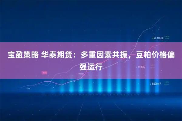 宝盈策略 华泰期货：多重因素共振，豆粕价格偏强运行