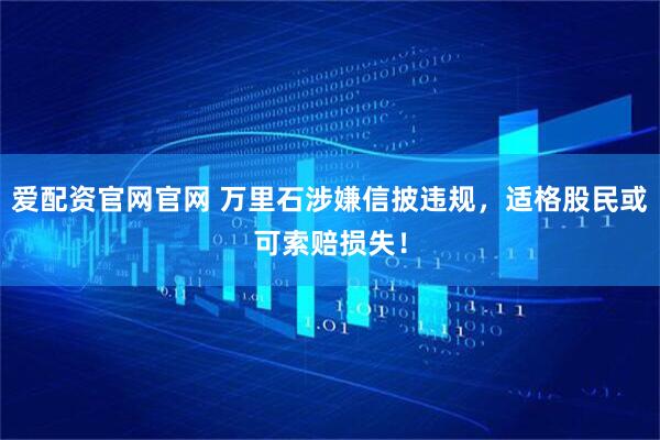 爱配资官网官网 万里石涉嫌信披违规，适格股民或可索赔损失！