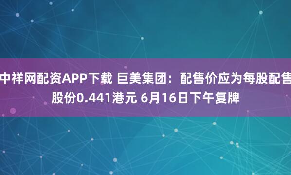 中祥网配资APP下载 巨美集团：配售价应为每股配售股份0.441港元 6月16日下午复牌