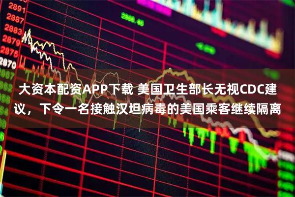大资本配资APP下载 美国卫生部长无视CDC建议，下令一名接触汉坦病毒的美国乘客继续隔离