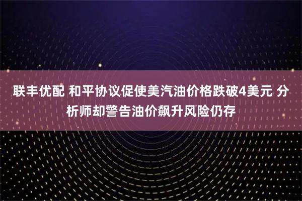 联丰优配 和平协议促使美汽油价格跌破4美元 分析师却警告油价飙升风险仍存