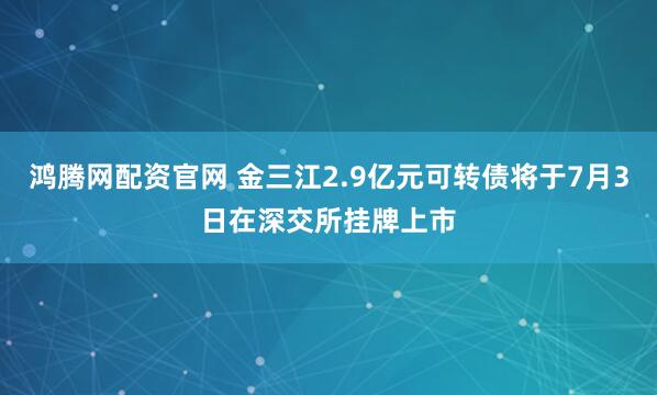 鸿腾网配资官网 金三江2.9亿元可转债将于7月3日在深交所挂牌上市