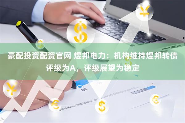 豪配投资配资官网 煜邦电力：机构维持煜邦转债评级为A，评级展望为稳定