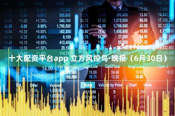 十大配资平台app 立方风控鸟·晚报（6月30日）