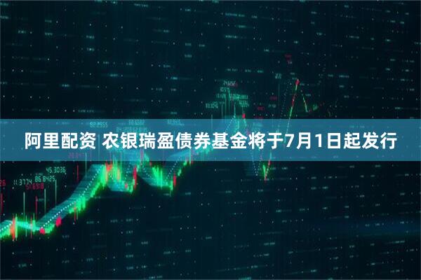 阿里配资 农银瑞盈债券基金将于7月1日起发行